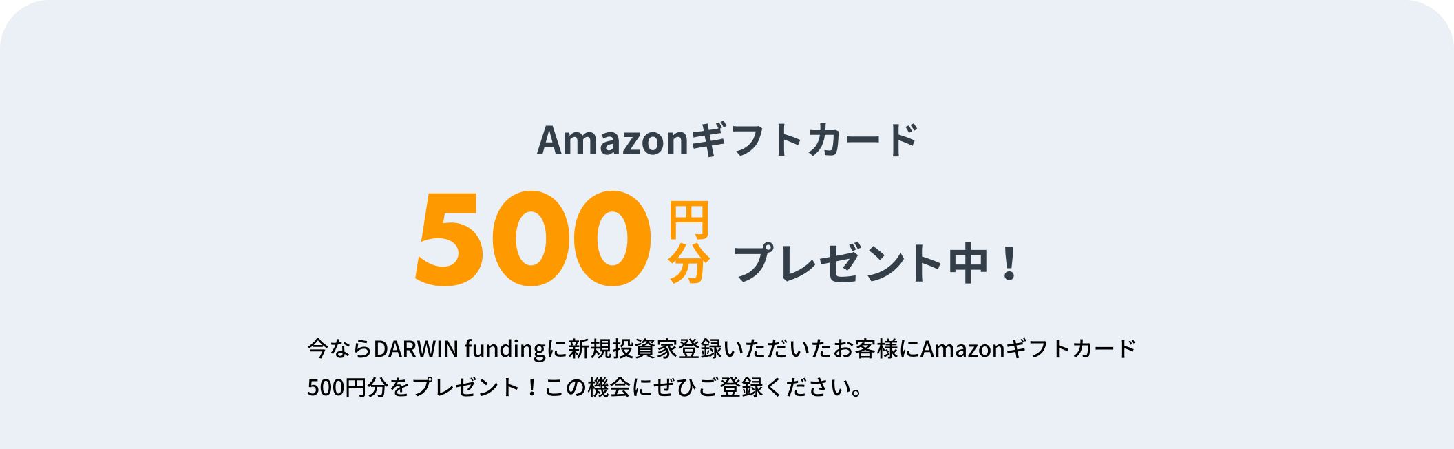 今ならDARWIN fundingに新規投資家登録いただいたお客様にAmazonギフトカード500円分をプレゼント！この機会にぜひご登録ください。